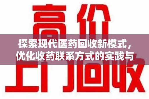周口探索现代医药回收新模式，优化收药联系方式的实践与思考
