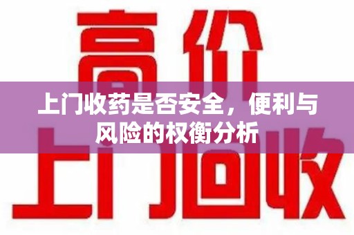 周口上门收药是否安全，便利与风险的权衡分析