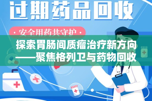 周口探索胃肠间质瘤治疗新方向——聚焦格列卫与药物回收利用