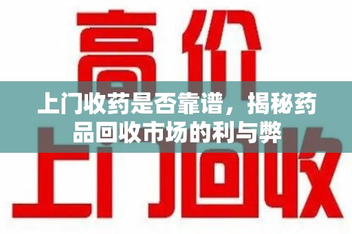 周口上门收药是否靠谱，揭秘药品回收市场的利与弊