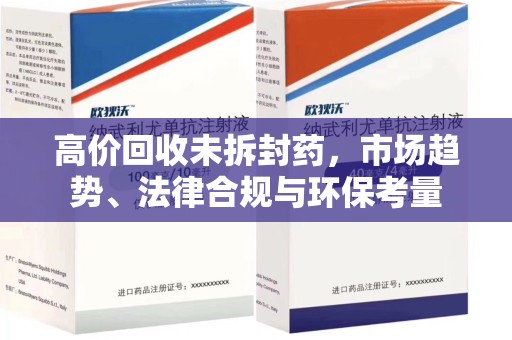 周口高价回收未拆封药，市场趋势、法律合规与环保考量
