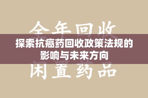 周口探索抗癌药回收政策法规的影响与未来方向