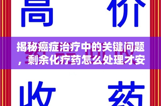 周口揭秘癌症治疗中的关键问题，剩余化疗药怎么处理才安全又环保？