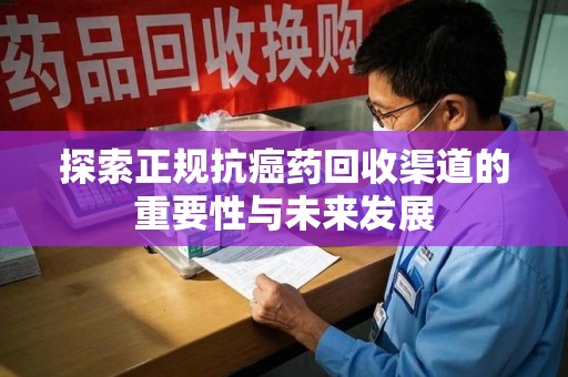 周口探索正规抗癌药回收渠道的重要性与未来发展