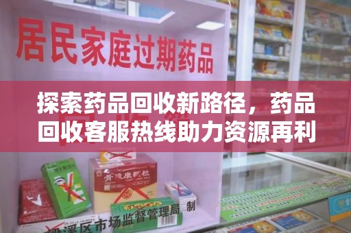 周口探索药品回收新路径，药品回收客服热线助力资源再利用