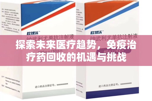 周口探索未来医疗趋势，免疫治疗药回收的机遇与挑战