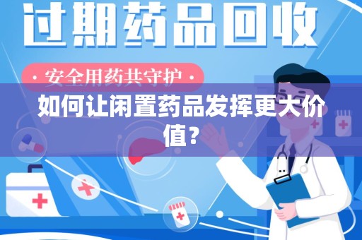 周口如何让闲置药品发挥更大价值？