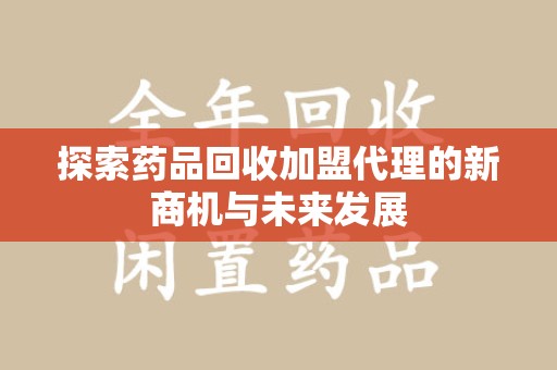 周口探索药品回收加盟代理的新商机与未来发展