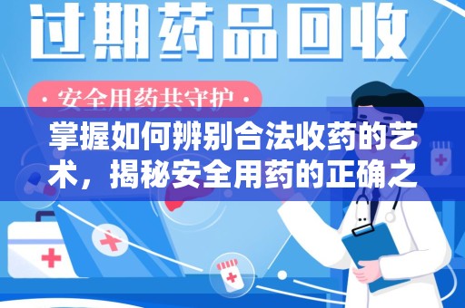 周口掌握如何辨别合法收药的艺术，揭秘安全用药的正确之道
