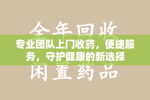 周口专业团队上门收药，便捷服务，守护健康的新选择