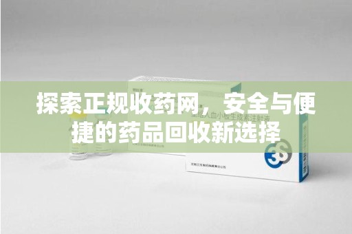 周口探索正规收药网，安全与便捷的药品回收新选择