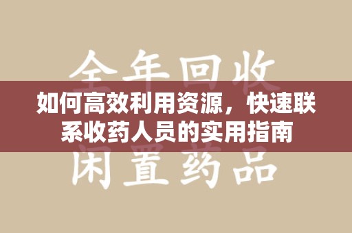 周口如何高效利用资源，快速联系收药人员的实用指南