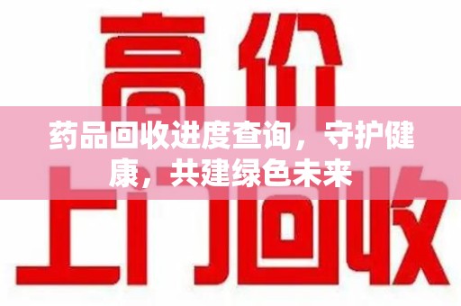 周口药品回收进度查询，守护健康，共建绿色未来