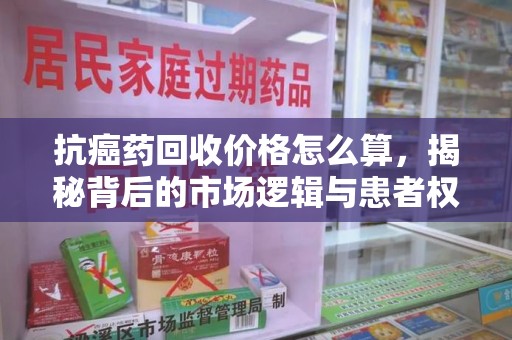 周口抗癌药回收价格怎么算，揭秘背后的市场逻辑与患者权益