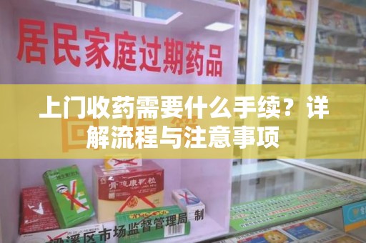 周口上门收药需要什么手续？详解流程与注意事项