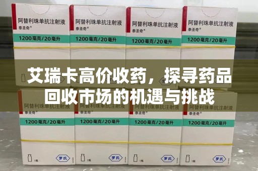 周口艾瑞卡高价收药，探寻药品回收市场的机遇与挑战