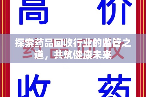 周口探索药品回收行业的监管之道，共筑健康未来