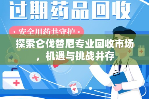 周口探索仑伐替尼专业回收市场，机遇与挑战并存