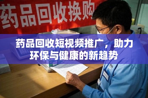 周口药品回收短视频推广，助力环保与健康的新趋势