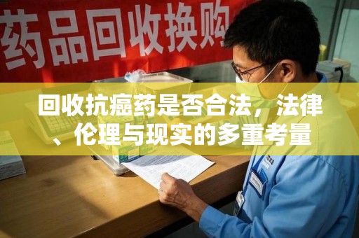 周口回收抗癌药是否合法，法律、伦理与现实的多重考量