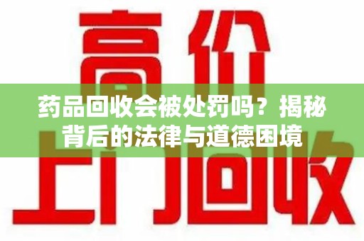 周口药品回收会被处罚吗？揭秘背后的法律与道德困境