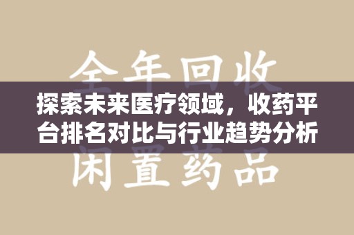 周口探索未来医疗领域，收药平台排名对比与行业趋势分析