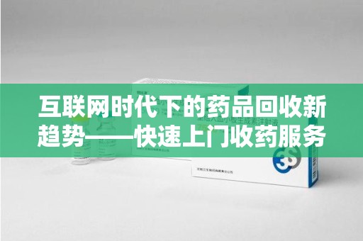 周口互联网时代下的药品回收新趋势——快速上门收药服务的崛起