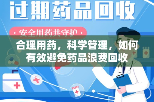 周口合理用药，科学管理，如何有效避免药品浪费回收