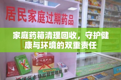 周口家庭药箱清理回收，守护健康与环境的双重责任
