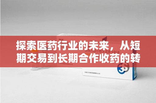 周口探索医药行业的未来，从短期交易到长期合作收药的转变