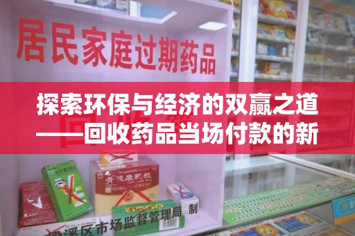 周口探索环保与经济的双赢之道——回收药品当场付款的新型模式