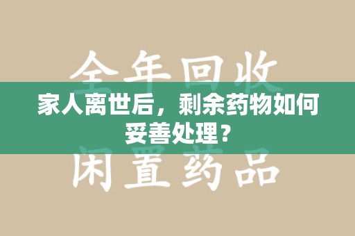 周口家人离世后，剩余药物如何妥善处理？