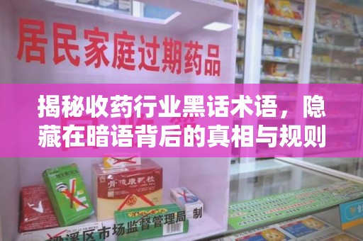 周口揭秘收药行业黑话术语，隐藏在暗语背后的真相与规则