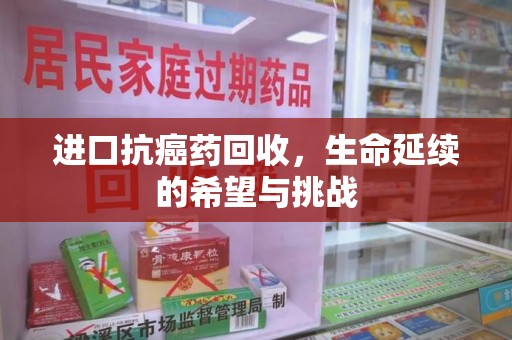 周口进口抗癌药回收，生命延续的希望与挑战