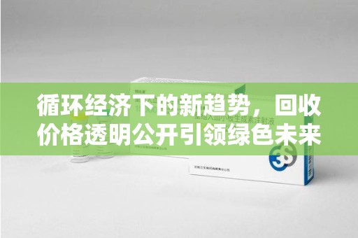 周口循环经济下的新趋势，回收价格透明公开引领绿色未来