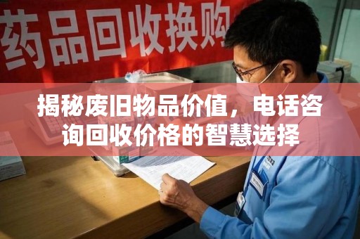 周口揭秘废旧物品价值，电话咨询回收价格的智慧选择