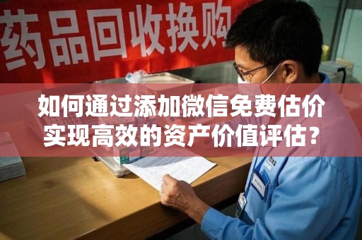 周口如何通过添加微信免费估价实现高效的资产价值评估？