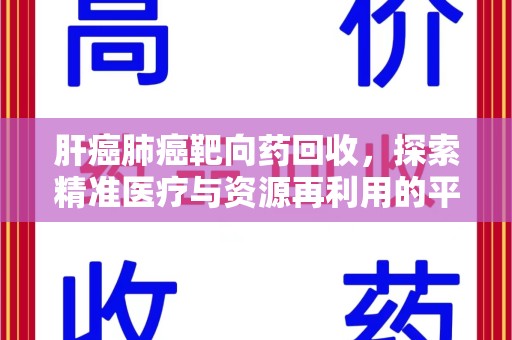 周口肝癌肺癌靶向药回收，探索精准医疗与资源再利用的平衡