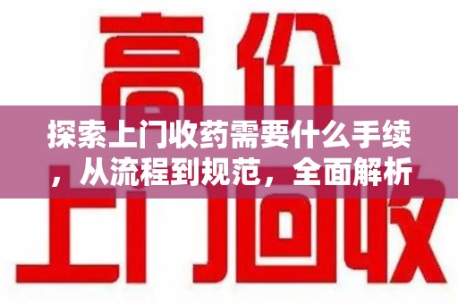 周口探索上门收药需要什么手续，从流程到规范，全面解析