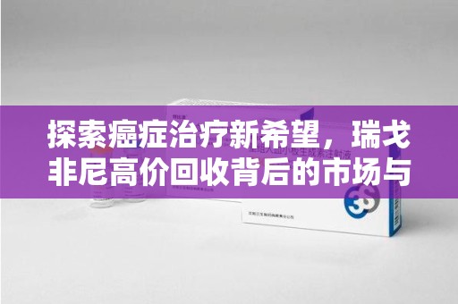 周口探索癌症治疗新希望，瑞戈非尼高价回收背后的市场与意义