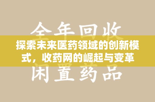 周口探索未来医药领域的创新模式，收药网的崛起与变革