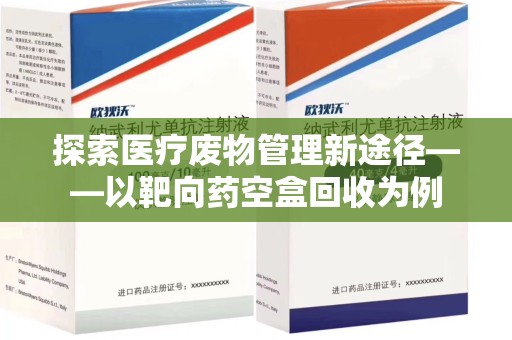 周口探索医疗废物管理新途径——以靶向药空盒回收为例