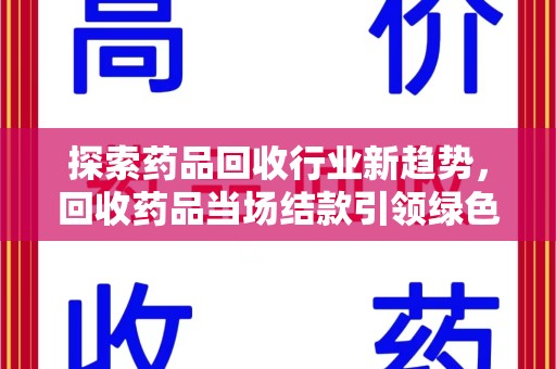 周口探索药品回收行业新趋势，回收药品当场结款引领绿色经济浪潮