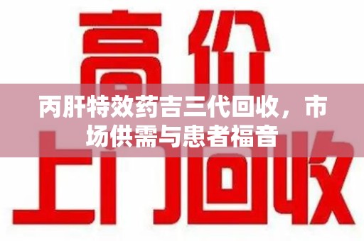 周口丙肝特效药吉三代回收，市场供需与患者福音