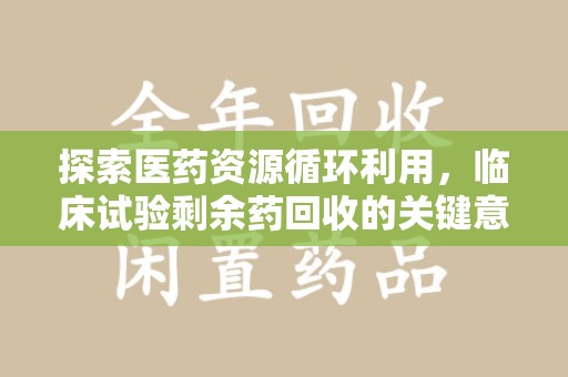 周口探索医药资源循环利用，临床试验剩余药回收的关键意义