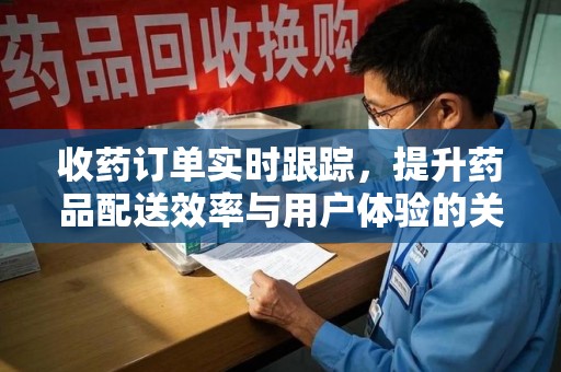 周口收药订单实时跟踪，提升药品配送效率与用户体验的关键