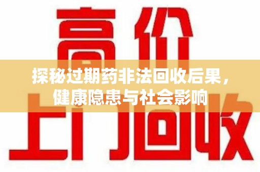 周口探秘过期药非法回收后果，健康隐患与社会影响