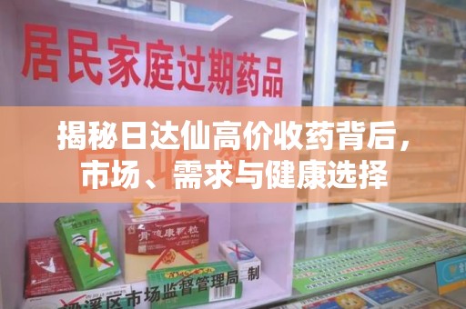 周口揭秘日达仙高价收药背后，市场、需求与健康选择