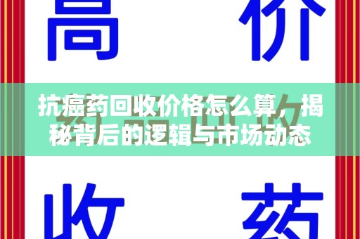 周口抗癌药回收价格怎么算，揭秘背后的逻辑与市场动态