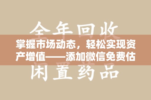 周口掌握市场动态，轻松实现资产增值——添加微信免费估价服务助您一臂之力